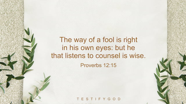 Proverbs 12 15, The way of a fool is right in his own eyes: but he that listens to counsel is wise.