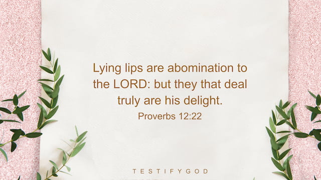 Lying lips are abomination to the LORD: but they that deal truly are his delight. - Proverbs12:22
