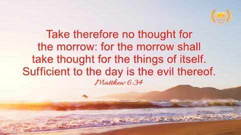 Matthew 6:36 “Take therefore no thought for the morrow: for the morrow shall take thought for the things of itself. Sufficient to the day is the evil thereof.”