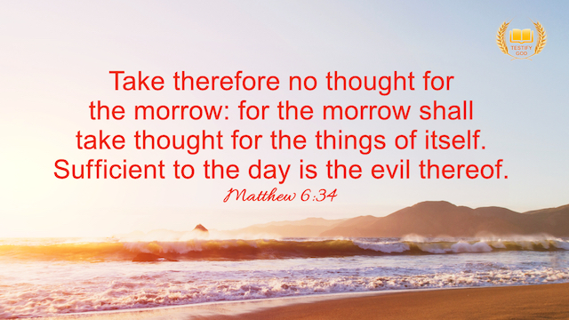 Matthew 6:34 “Take therefore no thought for the morrow: for the morrow shall take thought for the things of itself. Sufficient to the day is the evil thereof.”