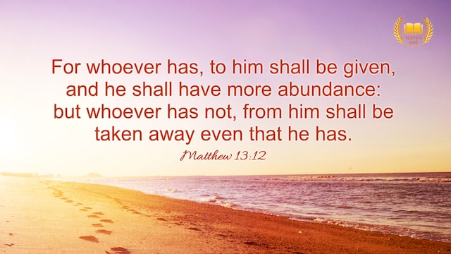 Matthew 13:12 "Whoever has, to him more shall be given, and he will have an abundance, ..."